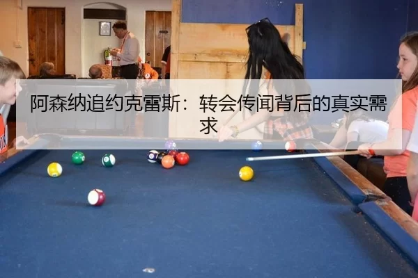 阿森纳追约克雷斯：转会传闻背后的真实需求