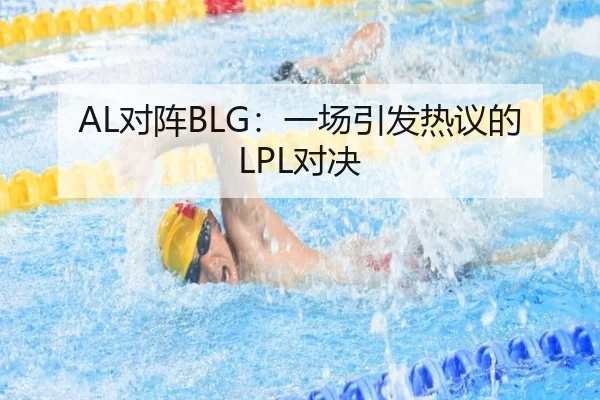 AL对阵BLG：一场引发热议的LPL对决（kaiyun app）